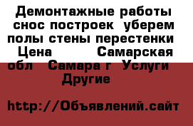 Демонтажные работы,снос построек, уберем полы,стены,перестенки › Цена ­ 200 - Самарская обл., Самара г. Услуги » Другие   